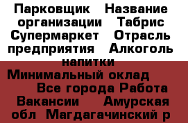 Парковщик › Название организации ­ Табрис Супермаркет › Отрасль предприятия ­ Алкоголь, напитки › Минимальный оклад ­ 17 000 - Все города Работа » Вакансии   . Амурская обл.,Магдагачинский р-н